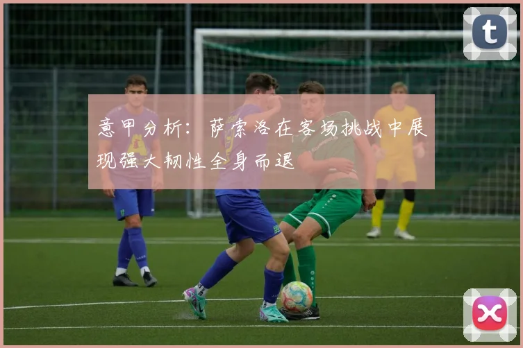 意甲分析：萨索洛在客场挑战中展现强大韧性全身而退