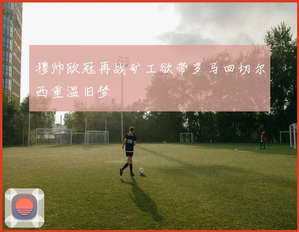 穆帅欧冠再战矿工欲带罗马回切尔西重温旧梦