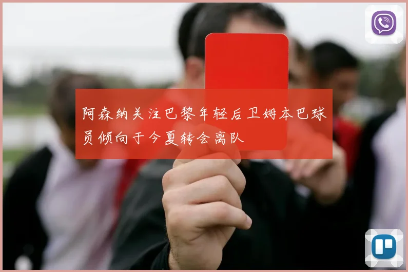 阿森纳关注巴黎年轻后卫姆本巴球员倾向于今夏转会离队