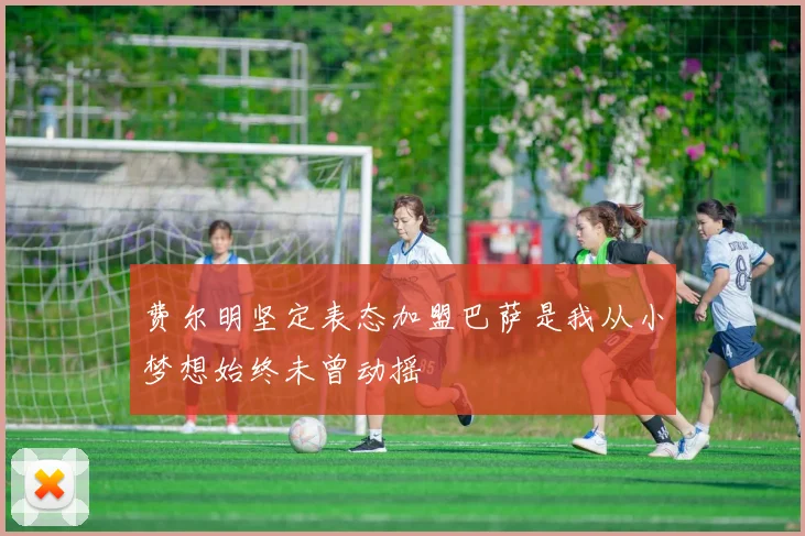 费尔明坚定表态加盟巴萨是我从小梦想始终未曾动摇