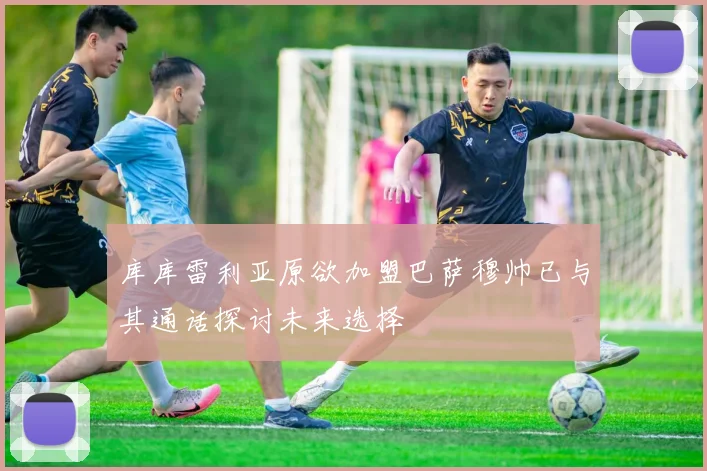 库库雷利亚原欲加盟巴萨穆帅已与其通话探讨未来选择