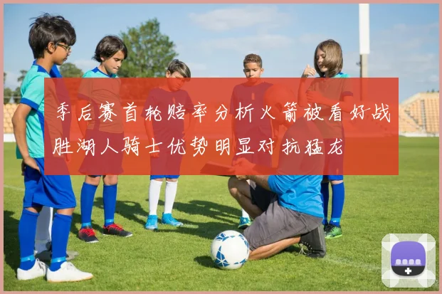 季后赛首轮赔率分析火箭被看好战胜湖人骑士优势明显对抗猛龙