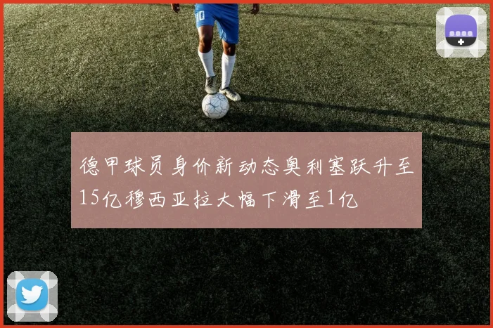 德甲球员身价新动态奥利塞跃升至15亿穆西亚拉大幅下滑至1亿