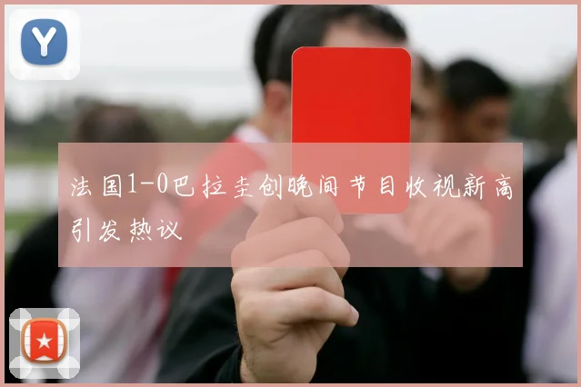 法国1-0巴拉圭创晚间节目收视新高引发热议