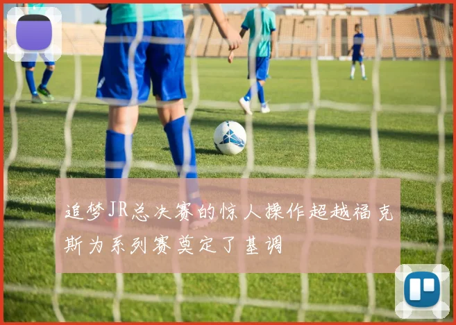 追梦JR总决赛的惊人操作超越福克斯为系列赛奠定了基调