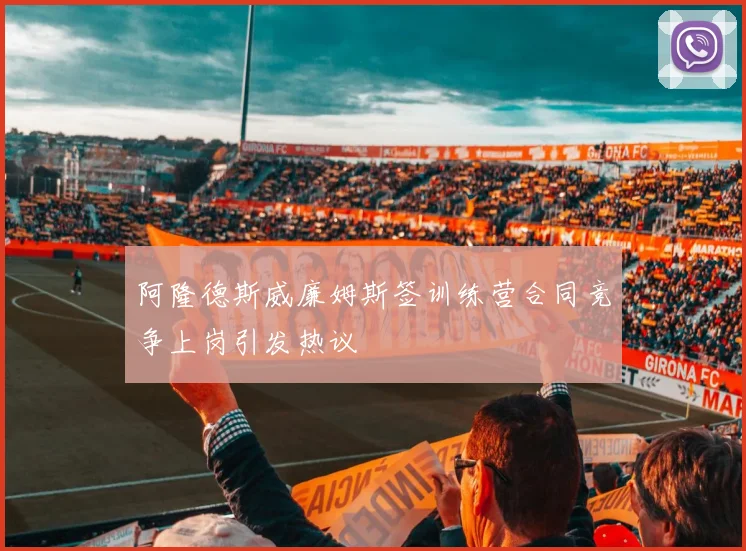阿隆德斯威廉姆斯签训练营合同竞争上岗引发热议