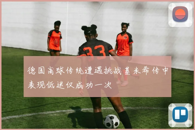 德国高球传统遭遇挑战基米希传中表现低迷仅成功一次