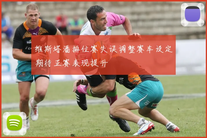 维斯塔潘排位赛失误调整赛车设定期待正赛表现提升