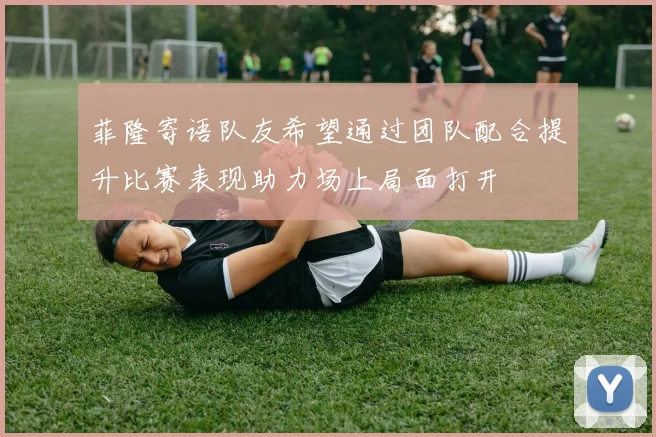 菲隆寄语队友希望通过团队配合提升比赛表现助力场上局面打开
