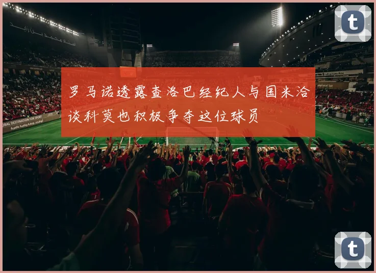 罗马诺透露查洛巴经纪人与国米洽谈科莫也积极争夺这位球员
