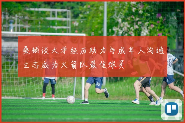 桑顿谈大学经历助力与成年人沟通立志成为火箭队最佳球员