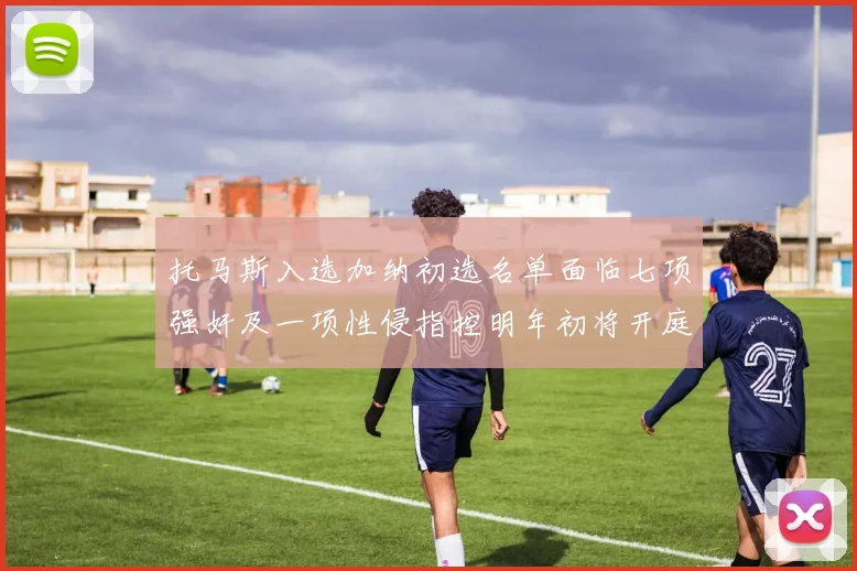 托马斯入选加纳初选名单面临七项强奸及一项性侵指控明年初将开庭审理