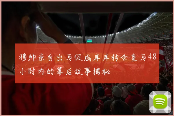 穆帅亲自出马促成库库转会皇马48小时内的幕后故事揭秘