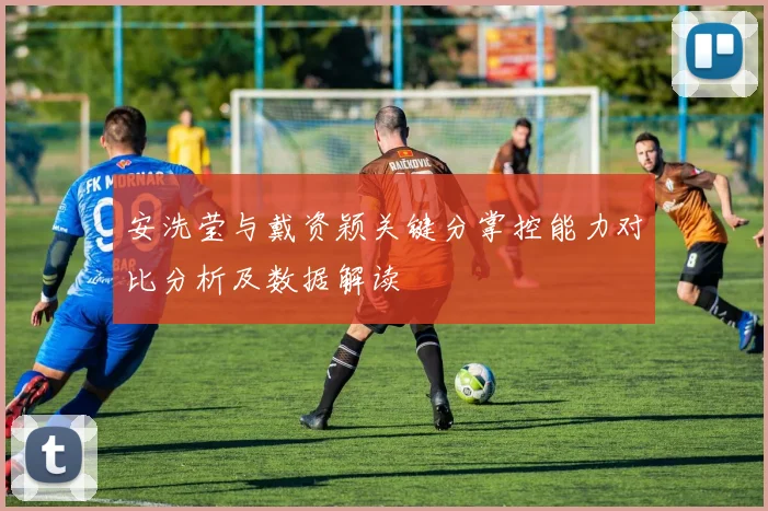 安洗莹与戴资颖关键分掌控能力对比分析及数据解读