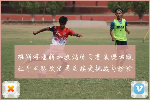 维斯塔潘新加坡站练习赛表现回暖红牛车队设定再度接受挑战与检验