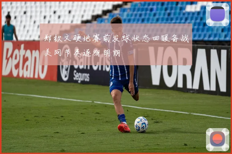 郑钦文硬地赛前发球状态回暖备战美网节奏逐渐明朗