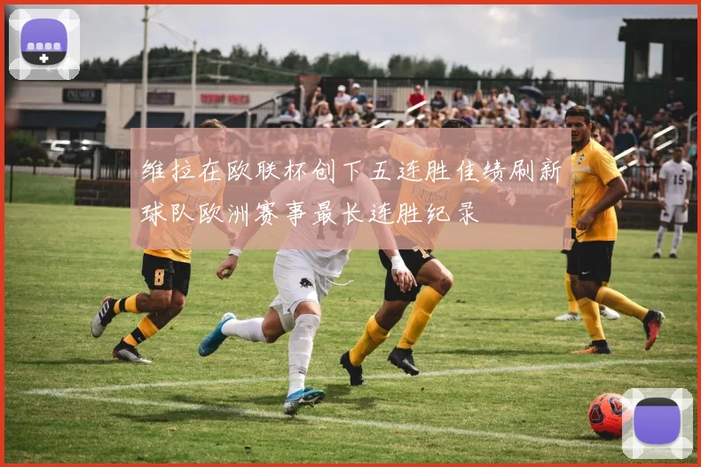 维拉在欧联杯创下五连胜佳绩刷新球队欧洲赛事最长连胜纪录