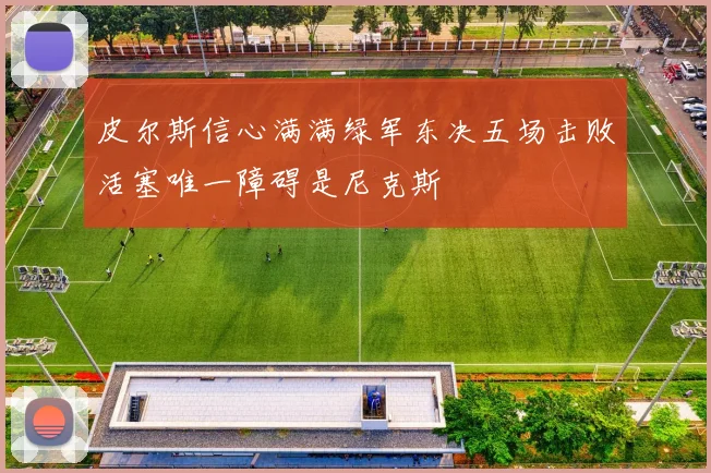 皮尔斯信心满满绿军东决五场击败活塞唯一障碍是尼克斯