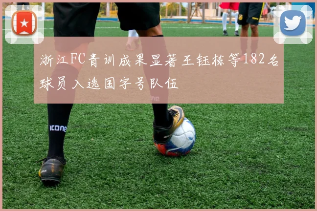 浙江FC青训成果显著王钰栋等182名球员入选国字号队伍