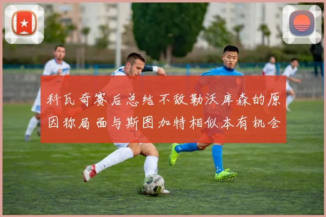 科瓦奇赛后总结不敌勒沃库森的原因称局面与斯图加特相似本有机会取胜但未能把握