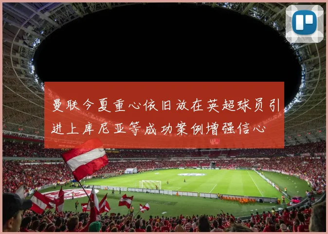 曼联今夏重心依旧放在英超球员引进上库尼亚等成功案例增强信心