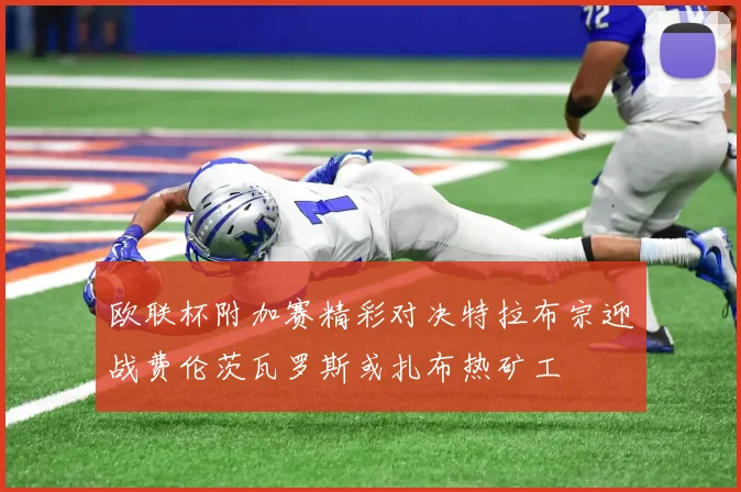 欧联杯附加赛精彩对决特拉布宗迎战费伦茨瓦罗斯或扎布热矿工