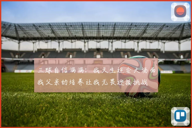 三球自信满满：我天生适合大场面我父亲的培养让我无畏迎接挑战