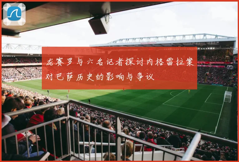 龙赛罗与六名记者探讨内格雷拉案对巴萨历史的影响与争议