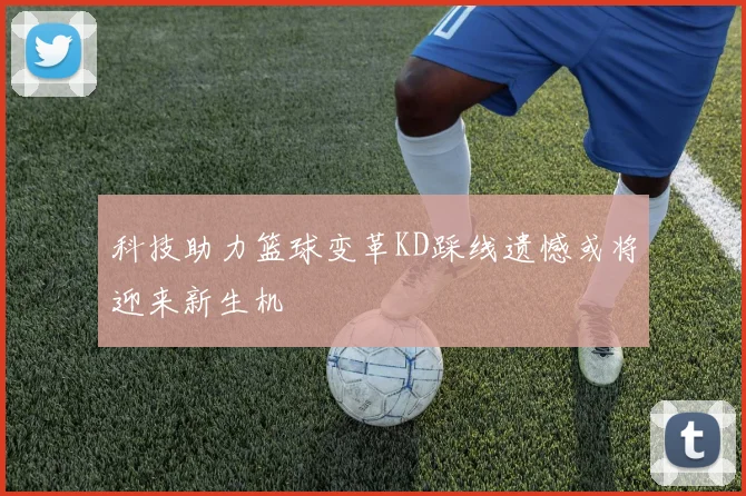 科技助力篮球变革KD踩线遗憾或将迎来新生机
