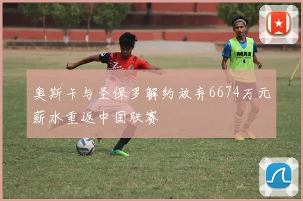 奥斯卡与圣保罗解约放弃6674万元薪水重返中国联赛