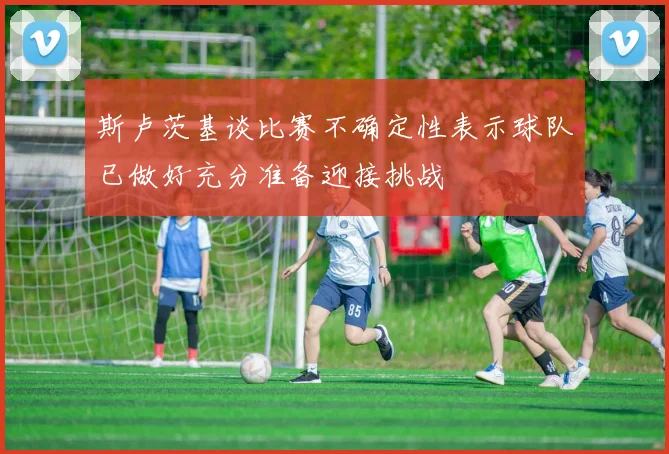 斯卢茨基谈比赛不确定性表示球队已做好充分准备迎接挑战