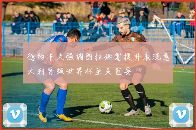 德约卡夫强调图拉姆需提升表现意大利晋级世界杯至关重要