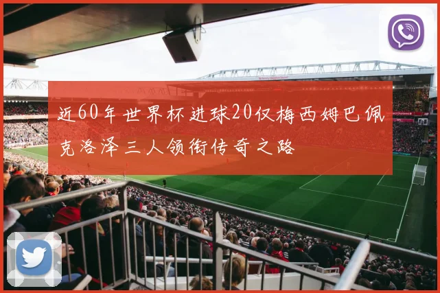 近60年世界杯进球20仅梅西姆巴佩克洛泽三人领衔传奇之路