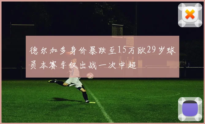 德尔加多身价暴跌至15万欧29岁球员本赛季仅出战一次中超