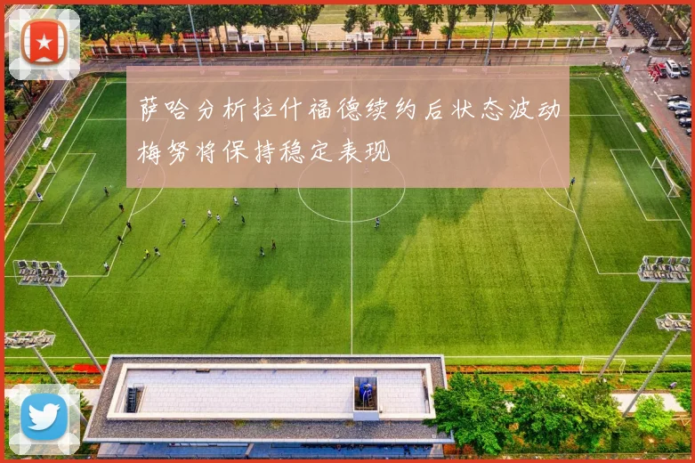 萨哈分析拉什福德续约后状态波动梅努将保持稳定表现