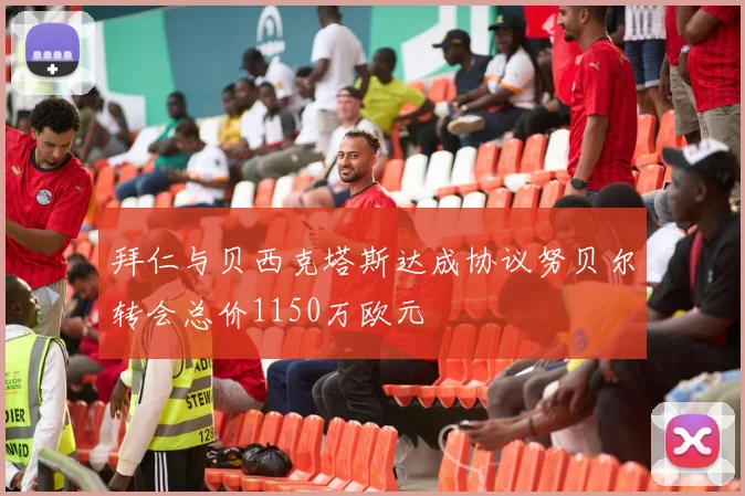 拜仁与贝西克塔斯达成协议努贝尔转会总价1150万欧元