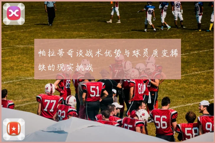 帕拉蒂奇谈战术优势与球员质变稀缺的现实挑战
