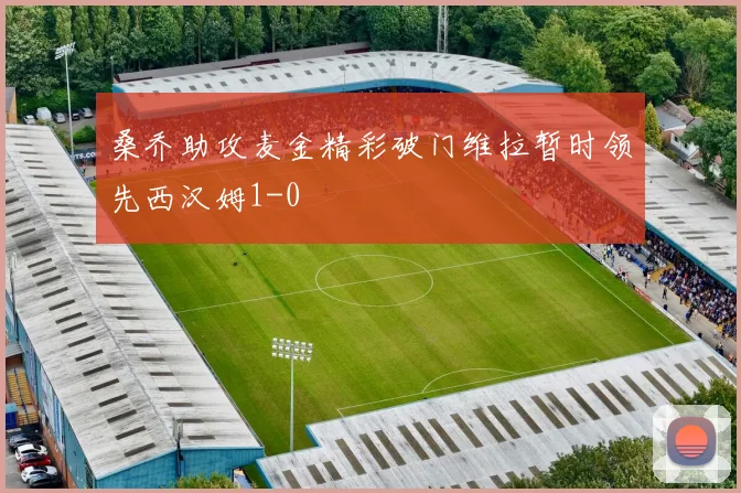 桑乔助攻麦金精彩破门维拉暂时领先西汉姆1-0
