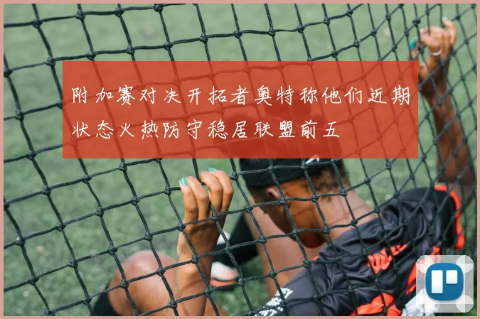 附加赛对决开拓者奥特称他们近期状态火热防守稳居联盟前五
