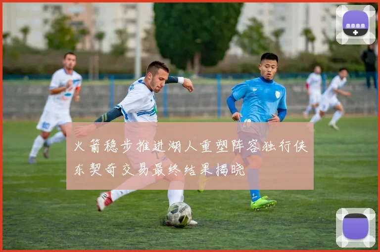 火箭稳步推进湖人重塑阵容独行侠东契奇交易最终结果揭晓